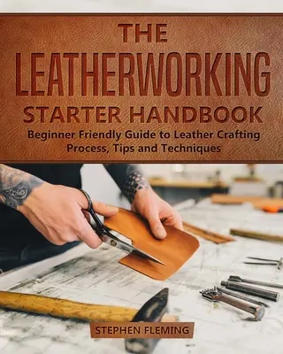 The Leatherworking Starter Handbook: Ghid prietenos pentru începători privind procesul, sfaturile și tehnicile de prelucrare a pielii - The Leatherworking Starter Handbook: Beginner Friendly Guide to Leather Crafting Process, Tips and Techniques