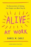 Alive at Work: Neuroscience of Helping Your People Love What They Do - Alive at Work: The Neuroscience of Helping Your People Love What They Do