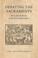 Dezbaterea Sacramentelor: Tipar și autoritate la începutul Reformei - Debating the Sacraments: Print and Authority in the Early Reformation