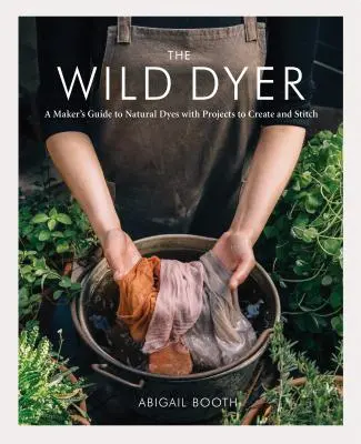 The Wild Dyer: A Maker's Guide to Natural Dyes with Projects to Create and Stitch (Învățați cum să căutați plante, să preparați textile f - The Wild Dyer: A Maker's Guide to Natural Dyes with Projects to Create and Stitch (Learn How to Forage for Plants, Prepare Textiles f