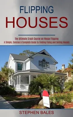 Flipping Houses: Un ghid simplu, concis și complet pentru găsirea, repararea și vânzarea caselor - Flipping Houses: A Simple, Concise & Complete Guide to Finding Fixing and Selling Houses