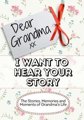 Dragă bunică, vreau să-ți ascult povestea: Poveștile, amintirile și momentele vieții bunicii: The Stories, Memories and Moments of Grandma's Life - Dear Grandma, I Want To Hear Your Story: The Stories, Memories and Moments of Grandma's Life