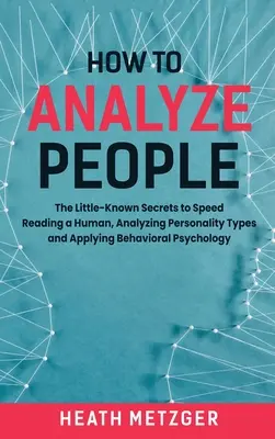 Cum să Analizezi Oamenii: Secretele puțin cunoscute pentru citirea rapidă a unui om, analiza tipurilor de personalitate și aplicarea psihologiei comportamentale - How to Analyze People: The Little-Known Secrets to Speed Reading a Human, Analyzing Personality Types and Applying Behavioral Psychology