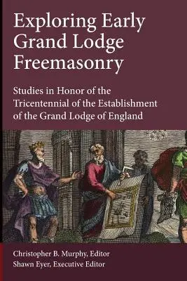 Exploring Early Grand Lodge Freemasonry: Studii în onoarea tricentenarului înființării Marii Loji a Angliei (Studies in Honor of the Tricentennial of the Establishment of the Grand Lodge of England) - Exploring Early Grand Lodge Freemasonry: Studies in Honor of the Tricentennial of the Establishment of the Grand Lodge of England