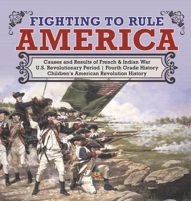 Fighting to Rule America - Causes and Results of French & Indian War - U.S. Revolutionary Period - Fourth Grade History - Children's American Revoluti