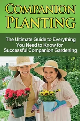 Plantarea însoțitoare: Ghidul final pentru tot ce trebuie să știți pentru o grădinărit însoțitoare de succes - Companion Planting: The Ultimate Guide to Everything You Need to Know for Successful Companion Gardening