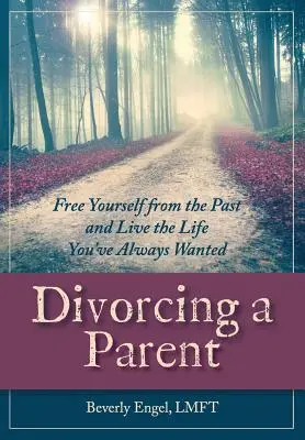 Divorțul de un părinte: Eliberați-vă de trecut și trăiți viața pe care v-ați dorit-o dintotdeauna - Divorcing a Parent: Free Yourself from the Past and Live the Life You've Always Wanted