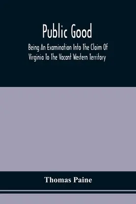 Public Good, Being An Examination Into The Claim Of Virginia To The Vacant Western Territory, And Of The Right Of The United States To The Same: To Wh