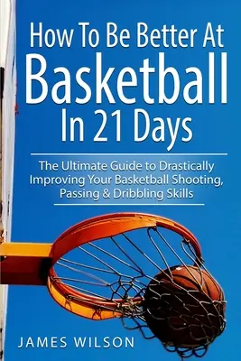 Cum să fii mai bun la baschet în 21 de zile: Ghidul final pentru îmbunătățirea drastică a abilităților de aruncare, pasă și dribling în baschet - How to Be Better At Basketball in 21 days: The Ultimate Guide to Drastically Improving Your Basketball Shooting, Passing and Dribbling Skills