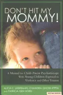 Nu o lovi pe mămica mea! A Manual for Child-Parent Psychotherapy with Young Witnesses of Family Violence - Don't Hit My Mommy!: A Manual for Child-Parent Psychotherapy with Young Witnesses of Family Violence