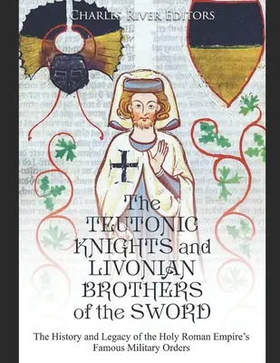Cavalerii teutoni și frații de sabie livonieni: Istoria și moștenirea celebrelor ordine militare ale Sfântului Imperiu Roman - The Teutonic Knights and Livonian Brothers of the Sword: The History and Legacy of the Holy Roman Empire's Famous Military Orders