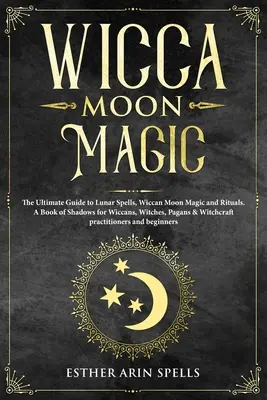 Magia Lunii Wicca: Ghidul Suprem pentru Vrăji Lunare, Magia Lunii Wicca și Ritualuri. O carte a umbrelor pentru wiccani, vrăjitoare, păgâni și wi - Wicca Moon Magic: The Ultimate Guide to Lunar Spells, Wiccan Moon Magic and Rituals. A Book of Shadows for Wiccans, Witches, Pagans & Wi