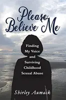 Vă rog să mă credeți: Găsindu-mi vocea și supraviețuind abuzului sexual din copilărie - Please Believe Me: Finding My Voice and Surviving Childhood Sexual Abuse