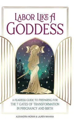 Lucrează ca o zeiță: Un ghid neînfricat de pregătire pentru cele 7 porți ale transformării în sarcină și naștere - Labor Like a Goddess: A Fearless Guide to Preparing for the 7 Gates of Transformation in Pregnancy and Birth