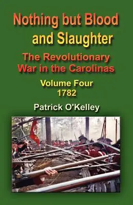 Nimic altceva decât sânge și măcel: The Revolutionary War in the Carolinas - Volume Four 1782 - Nothing But Blood and Slaughter: The Revolutionary War in the Carolinas - Volume Four 1782