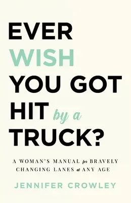 Ți-ai dorit vreodată să fii lovită de un camion?: Manualul unei femei pentru schimbarea curajoasă a benzilor de circulație la orice vârstă - Ever Wish You Got Hit by a Truck?: A Woman's Manual for Bravely Changing Lanes at Any Age