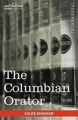 Oratorul columbian: Conține o varietate de piese originale și selectate, împreună cu reguli calculate pentru a îmbunătăți tinerii și pe alții în - The Columbian Orator: Containing a Variety of Original and Selected Pieces Together with Rules Calculated to Improve Youth and Others in the