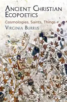 Ecopoetica creștină antică: Cosmologii, sfinți, lucruri - Ancient Christian Ecopoetics: Cosmologies, Saints, Things
