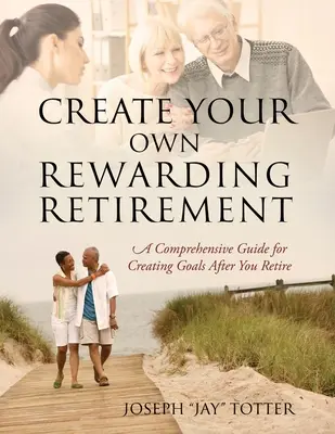 Create Your Own Rewarding Retirement: Un ghid cuprinzător pentru crearea obiectivelor după pensionare (Totter Joseph (Jay)) - Create Your Own Rewarding Retirement: A Comprehensive Guide for Creating Goals After You Retire (Totter Joseph (Jay))