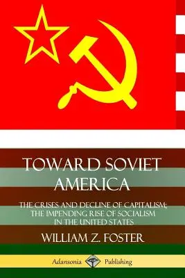 Către America sovietică: Criza și declinul capitalismului; ascensiunea iminentă a socialismului în Statele Unite - Toward Soviet America: The Crises and Decline of Capitalism; the Impending Rise of Socialism in the United States