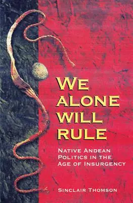We Alone Will Rule: Native Andean Politics in the Age of Insurgency (Politica nativă andină în epoca insurgenței) - We Alone Will Rule: Native Andean Politics in the Age of Insurgency