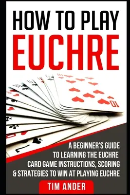 Cum să joci Euchre: Ghidul începătorului pentru învățarea jocului de cărți Euchre Instrucțiuni, scoruri și strategii pentru a câștiga la jocul Euchre - How to Play Euchre: A Beginner's Guide to Learning the Euchre Card Game Instructions, Scoring & Strategies to Win at Playing Euchre