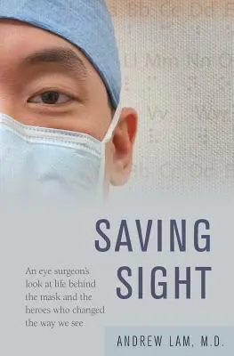Saving Sight: Privirea unui chirurg oftalmolog asupra vieții din spatele măștii și a eroilor care au schimbat modul în care vedem - Saving Sight: An Eye Surgeon's Look at Life Behind the Mask and the Heroes Who Changed the Way We See