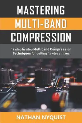 Mastering Multi-Band Compression: 17 tehnici de compresie multiband pas cu pas pentru a obține mixuri impecabile - Mastering Multi-Band Compression: 17 step by step multiband compression techniques for getting flawless mixes