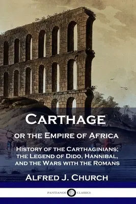 Cartagina sau Imperiul Africii: Istoria cartaginezilor; Legenda lui Dido, Hannibal și războaiele cu romanii - Carthage or the Empire of Africa: History of the Carthaginians; the Legend of Dido, Hannibal, and the Wars with the Romans