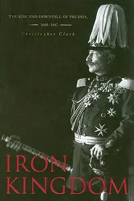 Regatul de fier: Ascensiunea și decăderea Prusiei, 1600-1947 - Iron Kingdom: The Rise and Downfall of Prussia, 1600-1947