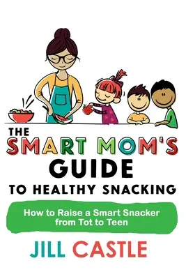 The Smart Mom's Guide to Healthy Snacking: Cum să crești un snacker inteligent de la mic la adolescent - The Smart Mom's Guide to Healthy Snacking: How to Raise a Smart Snacker from Tot to Teen