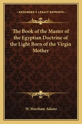 Cartea Maestrului Doctrinei Egiptene a Luminii Născute din Fecioara Mamă (The Book of the Master of the Egyptian Doctrine of the Light Born of the Virgin Mother) - The Book of the Master of the Egyptian Doctrine of the Light Born of the Virgin Mother
