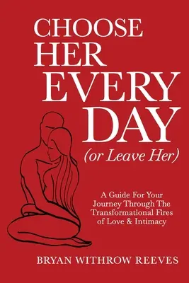 Choose Her Every Day (or Leave Her): Un ghid pentru călătoria ta prin focurile transformatoare ale iubirii și intimității - Choose Her Every Day (or Leave Her): A Guide for Your Journey Through the Transformational Fires of Love & Intimacy