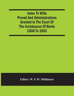 Indexul testamentelor dovedite și al administrațiilor acordate la tribunalul arhidiaconului din Berks între 1508 și 1652 - Index To Wills Proved And Administrations Granted In The Court Of The Archdeacon Of Berks 1508 To 1652