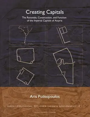 Creating Capitals: Rațiunea, construcția și funcția capitalelor imperiale din Asiria: The Rationale, Construction, and Function of the Imperial Capitals of Assyria - Creating Capitals: The Rationale, Construction, and Function of the Imperial Capitals of Assyria