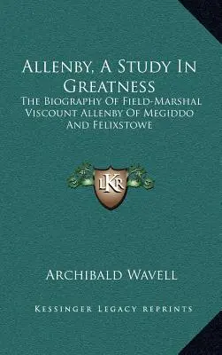 Allenby, un studiu despre măreție: Biografia mareșalului de câmp vicontele Allenby de Megiddo și Felixstowe - Allenby, a Study in Greatness: The Biography of Field-Marshal Viscount Allenby of Megiddo and Felixstowe
