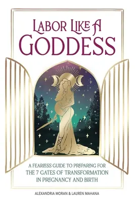 Munca ca o zeiță: Un ghid neînfricat de pregătire pentru cele 7 porți ale transformării în sarcină și naștere - Labor Like a Goddess: A Fearless Guide to Preparing for the 7 Gates of Transformation in Pregnancy and Birth