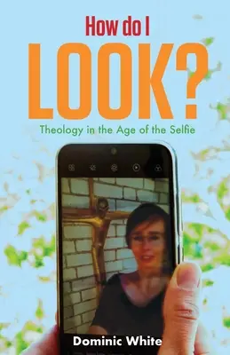 How Do I Look? Theology in the Age of the Selfie (Teologie în epoca selfie-ului) - How Do I Look?: Theology in the Age of the Selfie