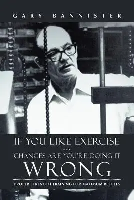 Dacă vă place exercițiul fizic ... sunt șanse să îl faceți greșit: Antrenamentul de forță adecvat pentru rezultate maxime - If You Like Exercise ... Chances Are You're Doing It Wrong: Proper Strength Training for Maximum Results