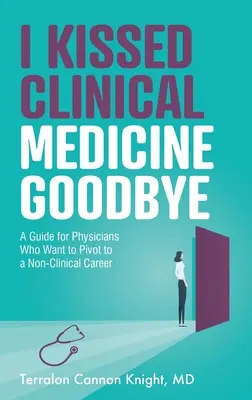 I Kissed Clinical Medicine Goodbye: A Guide for Physicians Who Want to Pivot to a Non-Clinical Career: A Guide for Physicians Who Want to Pivot to a Non-Clinical Career - I Kissed Clinical Medicine Goodbye: A Guide for Physicians Who Want to Pivot to a Non-Clinical Career