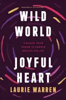 Lume sălbatică, inimă veselă: Deblochează-ți puterea de a crea sănătate și bucurie - Wild World, Joyful Heart: Unlock Your Power to Create Health and Joy