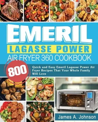 Emeril Lagasse Power Air Fryer 360 Carte de bucate: 800 Quick and Easy Emeril Lagasse Power Air Fryer Recipes That Your Whole Family Will Love - Emeril Lagasse Power Air Fryer 360 Cookbook: 800 Quick and Easy Emeril Lagasse Power Air Fryer Recipes That Your Whole Family Will Love