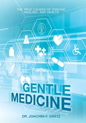 Medicina blândă: Adevăratele cauze ale bolilor, vindecării și sănătății - Gentle Medicine: The True Causes of Disease, Healing, and Health