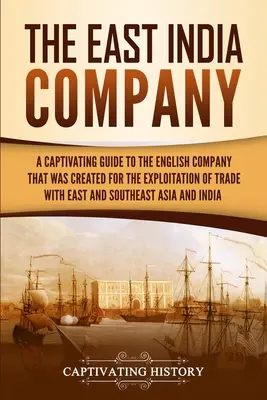 Compania Indiilor de Est: Un ghid captivant al companiei engleze care a fost creată pentru exploatarea comerțului cu estul și sud-estul Asiei - The East India Company: A Captivating Guide to the English Company That Was Created for the Exploitation of Trade with East and Southeast Asia