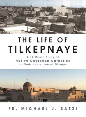 Viața lui Tilkepnaye: Un studiu de 12 luni al catolicilor chaldeeni nativi în orașul lor natal Tilkepe - The Life of Tilkepnaye: A 12 Month Study of Native Chaldean Catholics in Their Hometown of Tilkepe