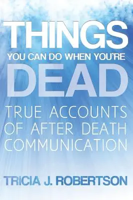 Lucruri pe care le poți face când ești mort! Conturi adevărate despre comunicarea după moarte - Things You Can Do When You're Dead!: True Accounts of After Death Communication