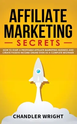 Marketing afiliat: Secrete - Cum să începi o afacere profitabilă de marketing afiliat și să generezi venituri pasive online, chiar și ca un complet - Affiliate Marketing: Secrets - How to Start a Profitable Affiliate Marketing Business and Generate Passive Income Online, Even as a Complet