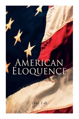 American Eloquence (Vol. 1-4): Studii în istoria politică americană: Ediție completă - American Eloquence (Vol. 1-4): Studies in American Political History: Complete Edition
