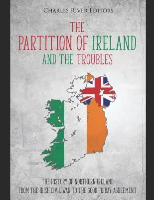 Partiția Irlandei și problemele: The History of Northern Ireland from the Irish Civil War to the Good Friday Agreement (Istoria Irlandei de Nord de la războiul civil irlandez la Acordul din Vinerea Mare) - The Partition of Ireland and the Troubles: The History of Northern Ireland from the Irish Civil War to the Good Friday Agreement