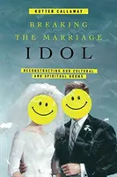 Breaking the Marriage Idol: Reconstrucția normelor noastre culturale și spirituale - Breaking the Marriage Idol: Reconstructing Our Cultural and Spiritual Norms